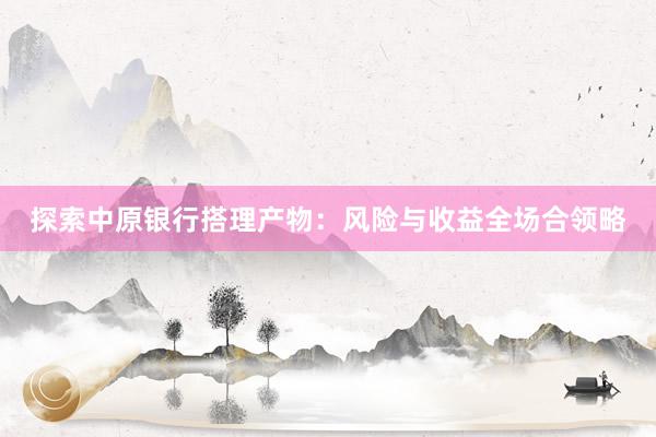 探索中原银行搭理产物：风险与收益全场合领略