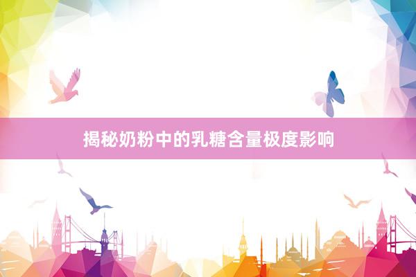 揭秘奶粉中的乳糖含量极度影响