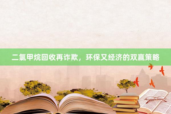 二氯甲烷回收再诈欺，环保又经济的双赢策略