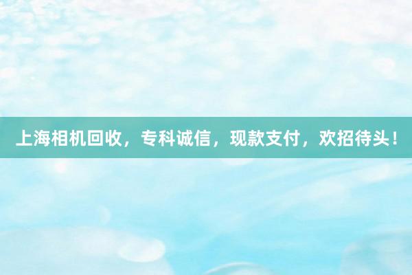 上海相机回收，专科诚信，现款支付，欢招待头！