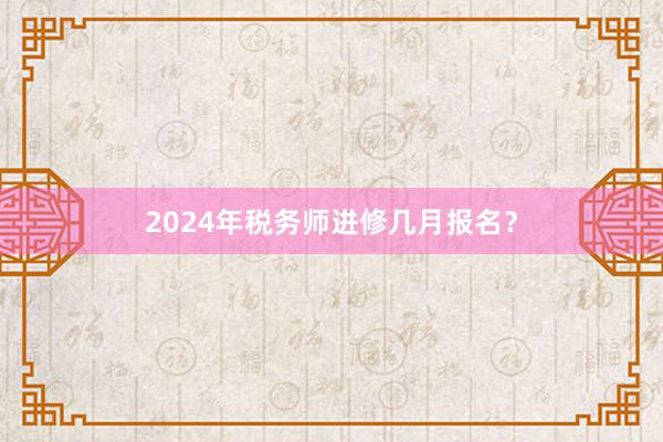 2024年税务师进修几月报名？