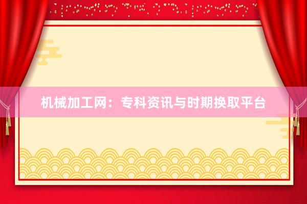 机械加工网：专科资讯与时期换取平台