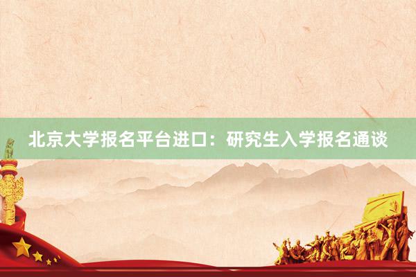 北京大学报名平台进口：研究生入学报名通谈
