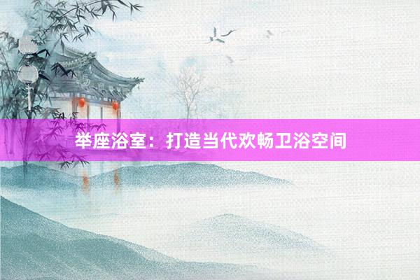 举座浴室：打造当代欢畅卫浴空间