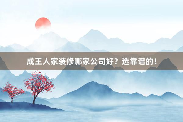 成王人家装修哪家公司好？选靠谱的！