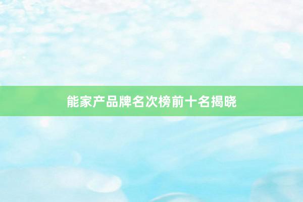 能家产品牌名次榜前十名揭晓