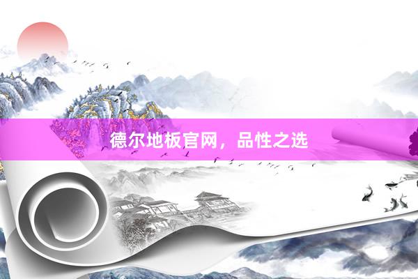 德尔地板官网，品性之选